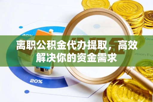 禹会离职公积金代办提取，高效解决你的资金需求