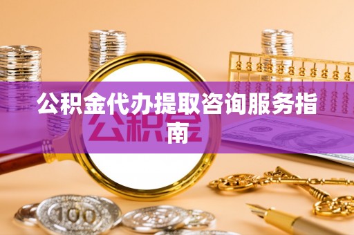 禹会公积金代办提取咨询服务指南