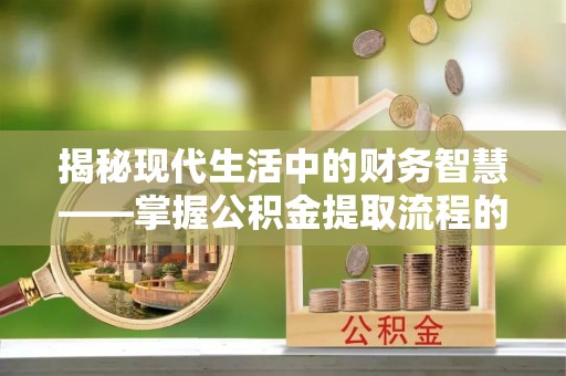 禹会揭秘现代生活中的财务智慧——掌握公积金提取流程的关键步骤