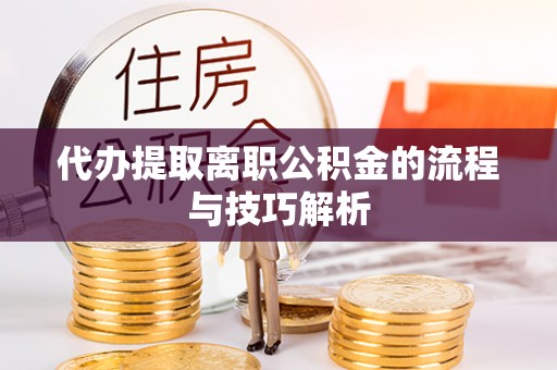 禹会代办提取离职公积金的流程与技巧解析