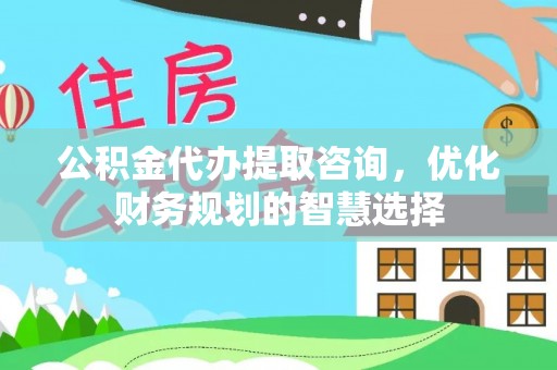 禹会公积金代办提取咨询，优化财务规划的智慧选择