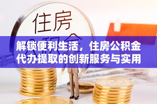 禹会解锁便利生活，住房公积金代办提取的创新服务与实用指南