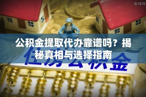 禹会公积金提取代办靠谱吗？揭秘真相与选择指南
