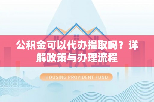 禹会公积金可以代办提取吗？详解政策与办理流程
