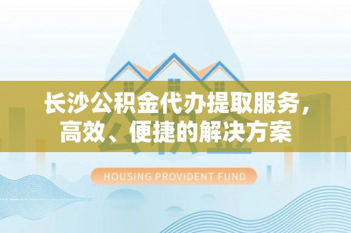 禹会长沙公积金代办提取服务，高效、便捷的解决方案