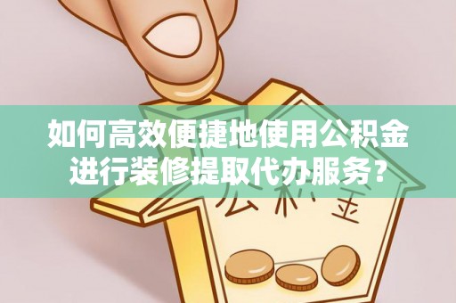 禹会如何高效便捷地使用公积金进行装修提取代办服务？