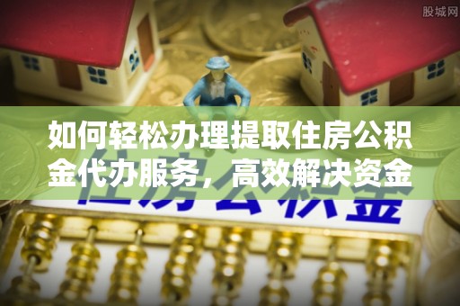 禹会如何轻松办理提取住房公积金代办服务，高效解决资金需求