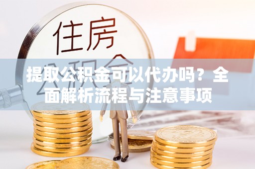 禹会提取公积金可以代办吗？全面解析流程与注意事项