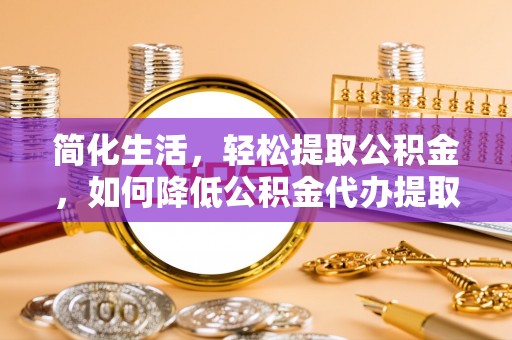 禹会简化生活，轻松提取公积金，如何降低公积金代办提取的费用？