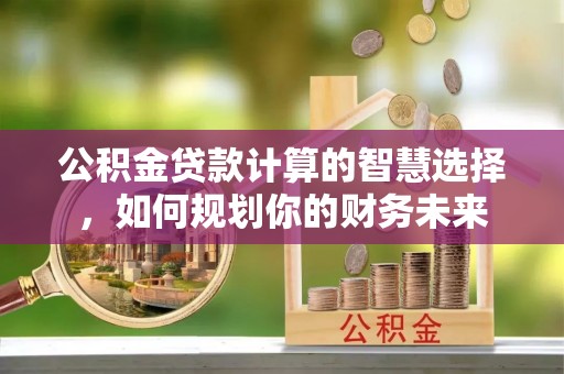 禹会公积金贷款计算的智慧选择，如何规划你的财务未来