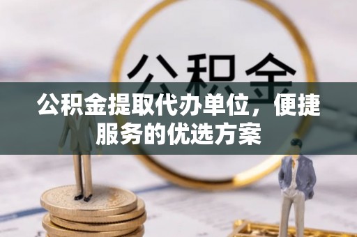 禹会公积金提取代办单位，便捷服务的优选方案