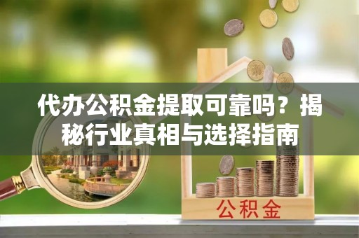 禹会代办公积金提取可靠吗？揭秘行业真相与选择指南