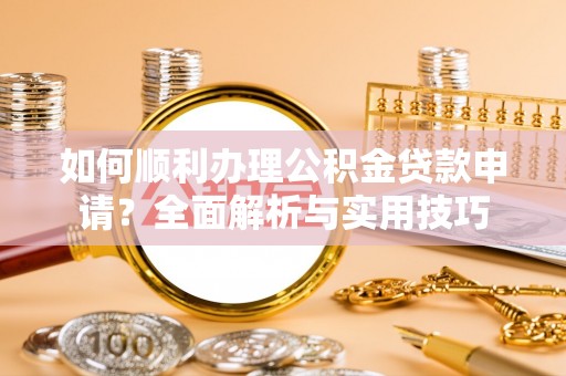 禹会如何顺利办理公积金贷款申请？全面解析与实用技巧