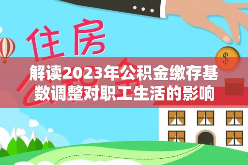 禹会解读2023年公积金缴存基数调整对职工生活的影响