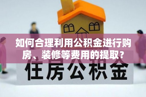 禹会如何合理利用公积金进行购房、装修等费用的提取？