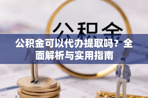 禹会公积金可以代办提取吗？全面解析与实用指南