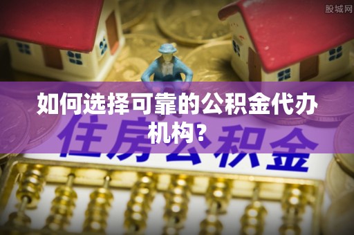 禹会如何选择可靠的公积金代办机构？