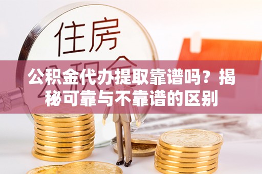 禹会公积金代办提取靠谱吗？揭秘可靠与不靠谱的区别