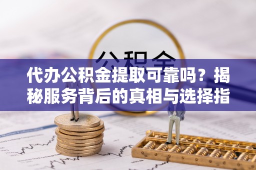 禹会代办公积金提取可靠吗？揭秘服务背后的真相与选择指南