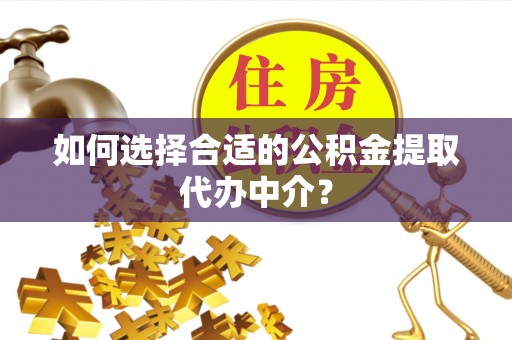 禹会如何选择合适的公积金提取代办中介？