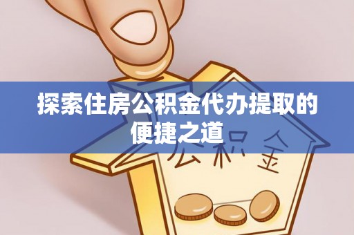 禹会探索住房公积金代办提取的便捷之道