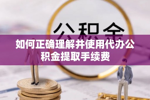 禹会如何正确理解并使用代办公积金提取手续费