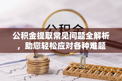 禹会公积金提取常见问题全解析，助您轻松应对各种难题
