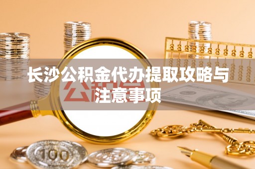 禹会长沙公积金代办提取攻略与注意事项