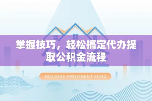 禹会掌握技巧，轻松搞定代办提取公积金流程