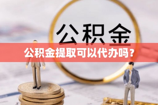 禹会公积金提取可以代办吗？