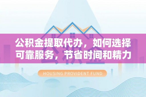 禹会公积金提取代办，如何选择可靠服务，节省时间和精力？