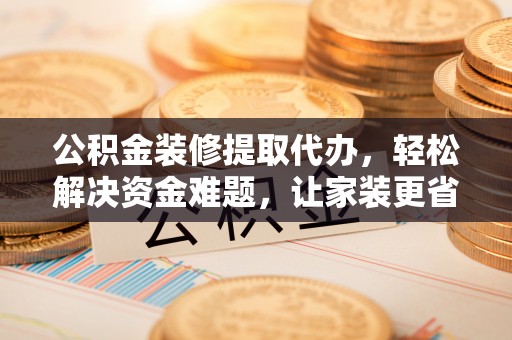 禹会公积金装修提取代办，轻松解决资金难题，让家装更省心