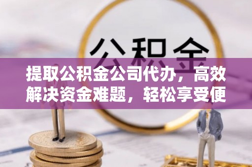 禹会提取公积金公司代办，高效解决资金难题，轻松享受便捷服务