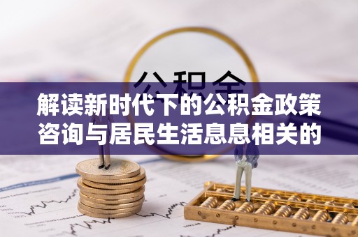 禹会解读新时代下的公积金政策咨询与居民生活息息相关的变化