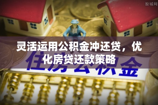 禹会灵活运用公积金冲还贷，优化房贷还款策略