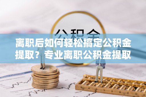 禹会离职后如何轻松搞定公积金提取？专业离职公积金提取代办服务来帮你