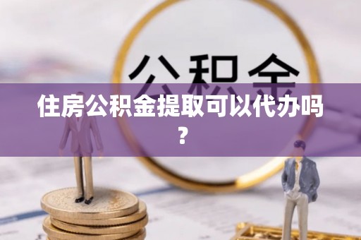 禹会住房公积金提取可以代办吗？