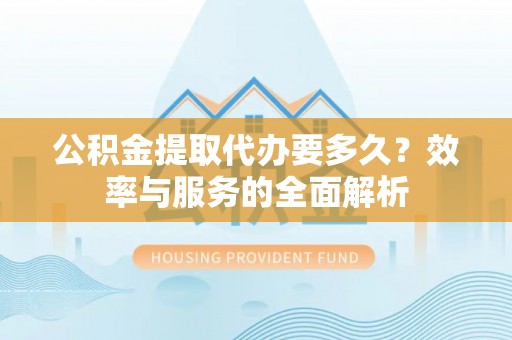 禹会公积金提取代办要多久？效率与服务的全面解析