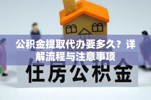 禹会公积金提取代办要多久？详解流程与注意事项
