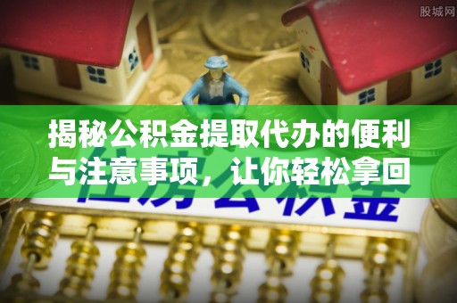 禹会揭秘公积金提取代办的便利与注意事项，让你轻松拿回属于你的钱！