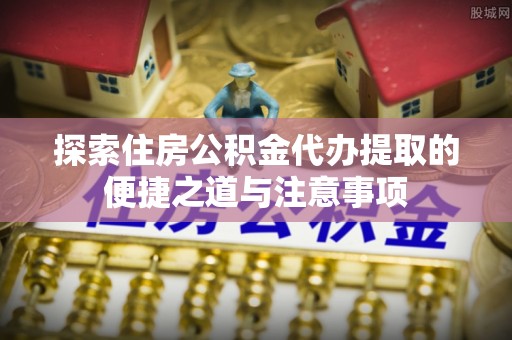 禹会探索住房公积金代办提取的便捷之道与注意事项