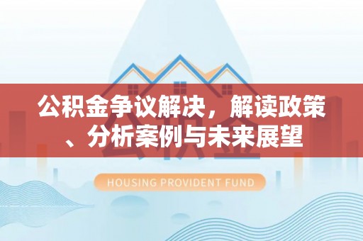 禹会公积金争议解决，解读政策、分析案例与未来展望