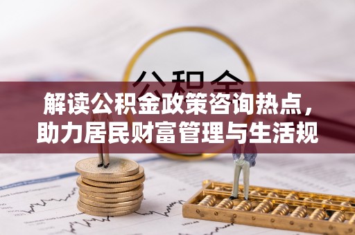 禹会解读公积金政策咨询热点，助力居民财富管理与生活规划