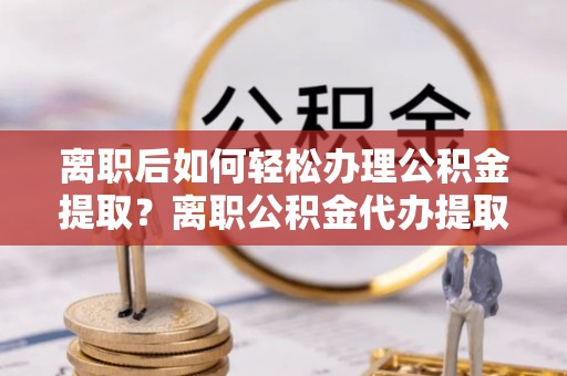 禹会离职后如何轻松办理公积金提取？离职公积金代办提取全攻略