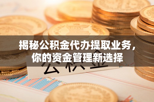 禹会揭秘公积金代办提取业务，你的资金管理新选择