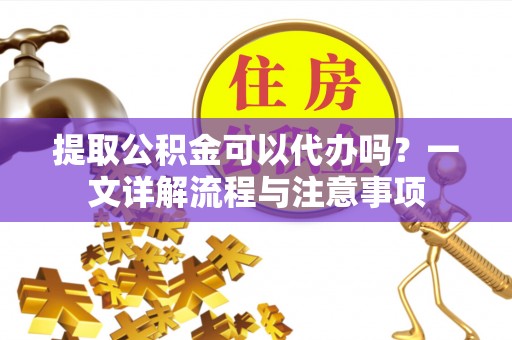 禹会提取公积金可以代办吗？一文详解流程与注意事项