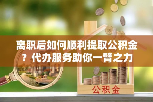 禹会离职后如何顺利提取公积金？代办服务助你一臂之力