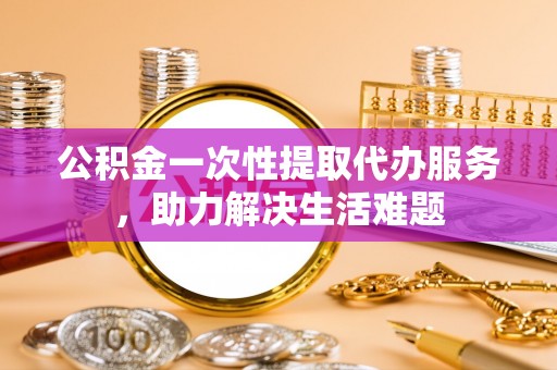 禹会公积金一次性提取代办服务，助力解决生活难题