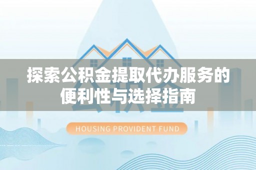 禹会探索公积金提取代办服务的便利性与选择指南