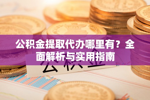 禹会公积金提取代办哪里有？全面解析与实用指南
